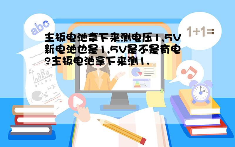 主板电池拿下来测电压1,5V新电池也是1,5V是不是有电?主板电池拿下来测1.