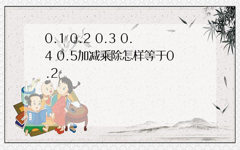 0.1 0.2 0.3 0.4 0.5加减乘除怎样等于0.2