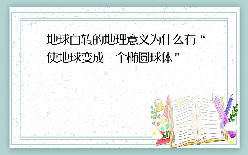 地球自转的地理意义为什么有“使地球变成一个椭圆球体”