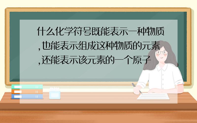 什么化学符号既能表示一种物质,也能表示组成这种物质的元素,还能表示该元素的一个原子