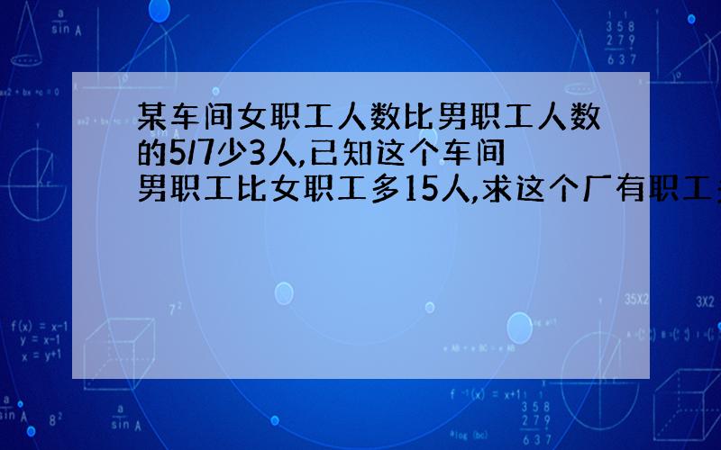 某车间女职工人数比男职工人数的5/7少3人,已知这个车间男职工比女职工多15人,求这个厂有职工多少人?