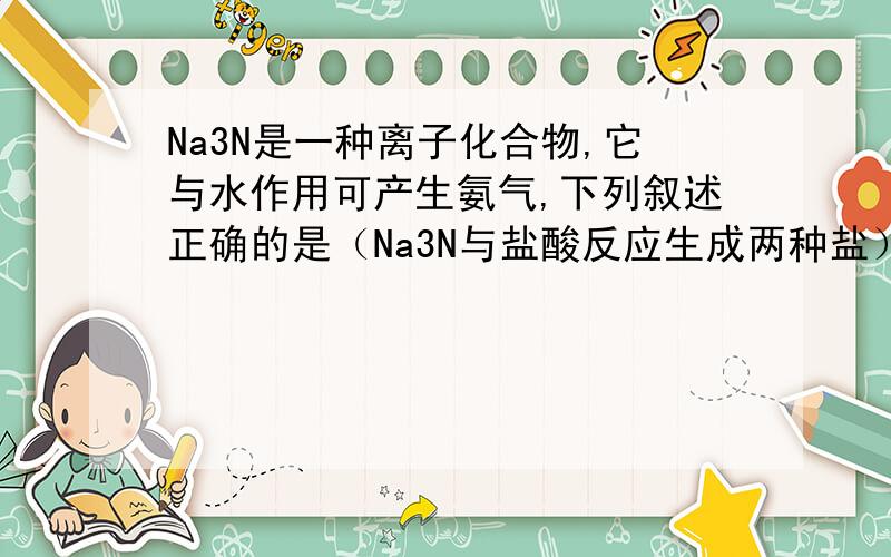 Na3N是一种离子化合物,它与水作用可产生氨气,下列叙述正确的是（Na3N与盐酸反应生成两种盐）