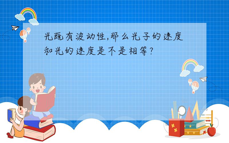 光既有波动性,那么光子的速度和光的速度是不是相等?