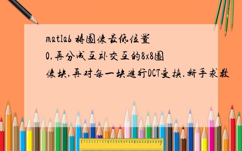 matlab 将图像最低位置0,再分成互补交互的8x8图像块,再对每一块进行DCT变换.新手求教