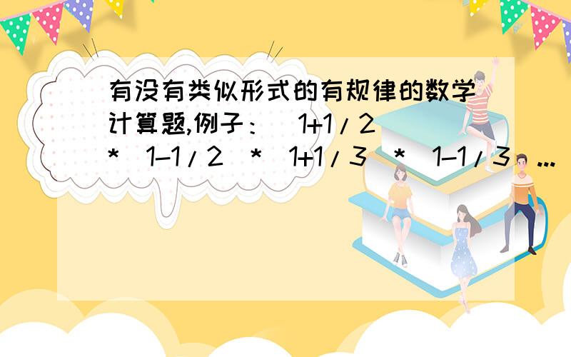 有没有类似形式的有规律的数学计算题,例子：（1+1/2）*（1-1/2）*（1+1/3）*（1-1/3）...（1+1/