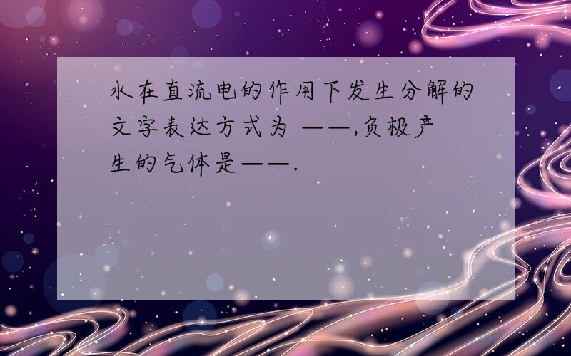 水在直流电的作用下发生分解的文字表达方式为 ——,负极产生的气体是——.