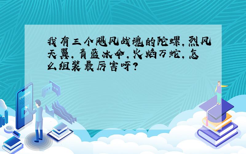 我有三个飓风战魂的陀螺,烈风天翼,青蓝冰伞,火焰万蛇,怎么组装最厉害呀?