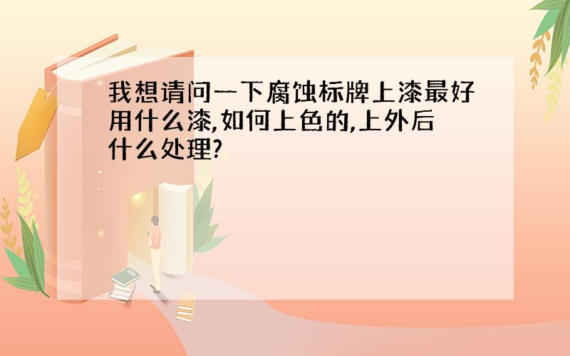 我想请问一下腐蚀标牌上漆最好用什么漆,如何上色的,上外后什么处理?