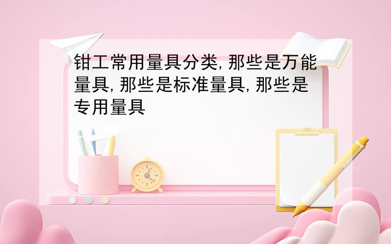 钳工常用量具分类,那些是万能量具,那些是标准量具,那些是专用量具