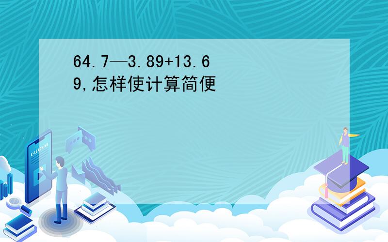 64.7—3.89+13.69,怎样使计算简便