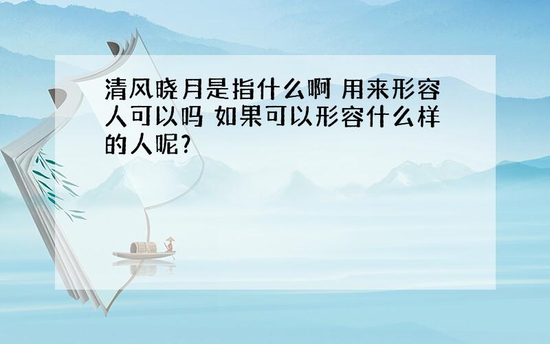 清风晓月是指什么啊 用来形容人可以吗 如果可以形容什么样的人呢？