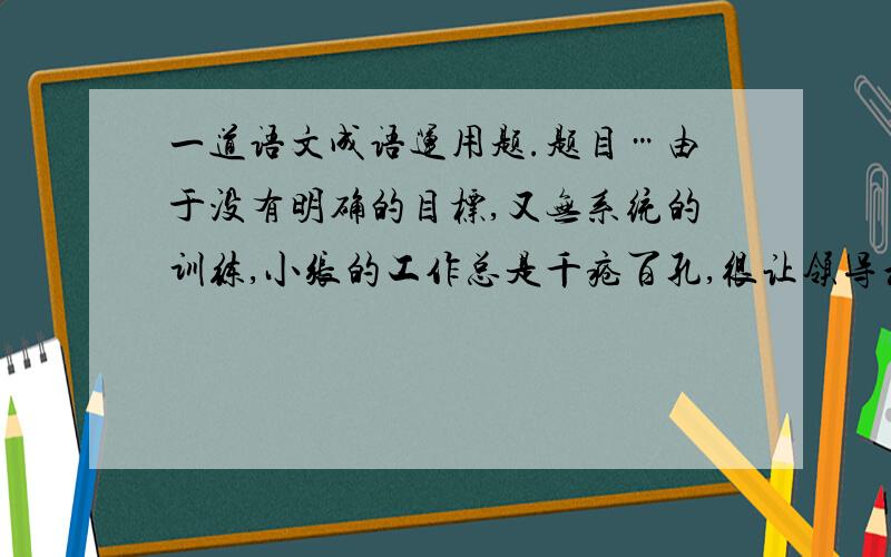 一道语文成语运用题.题目…由于没有明确的目标,又无系统的训练,小张的工作总是千疮百孔,很让领导和同事无奈.这题答案上说千