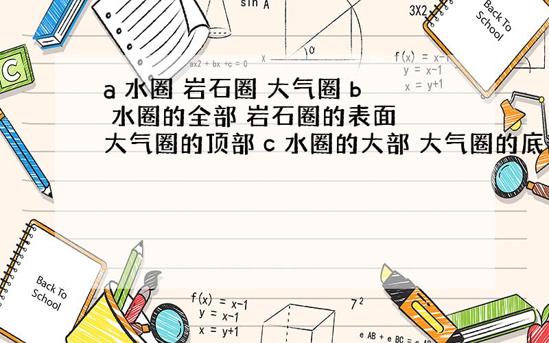 a 水圈 岩石圈 大气圈 b 水圈的全部 岩石圈的表面 大气圈的顶部 c 水圈的大部 大气圈的底部和