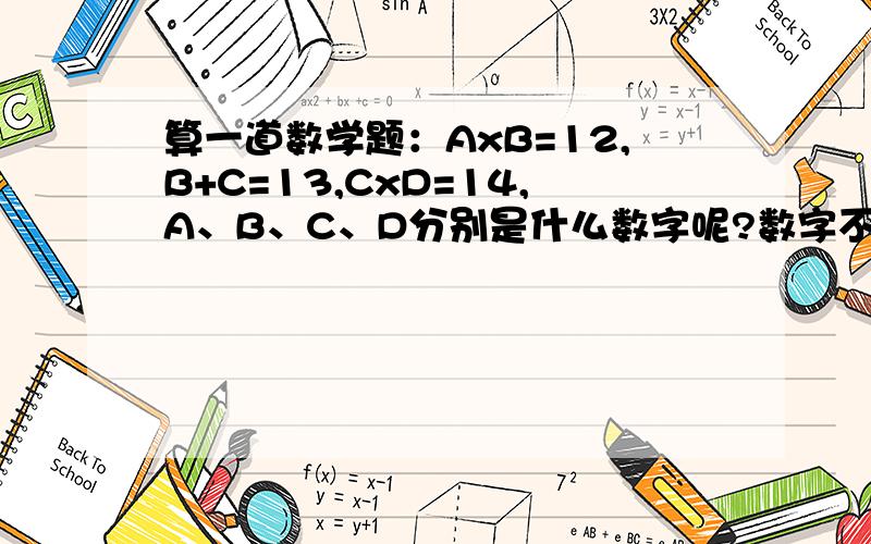 算一道数学题：AxB=12,B+C=13,CxD=14,A、B、C、D分别是什么数字呢?数字不能重复.