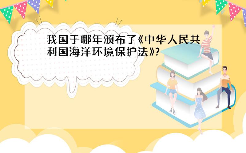 我国于哪年颁布了《中华人民共利国海洋环境保护法》?