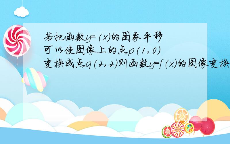 若把函数y=(x)的图象平移可以使图像上的点p(1,0)变换成点q(2,2)则函数y=f(x)的图像变换后所的图像对函数