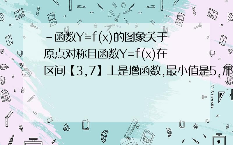 -函数Y=f(x)的图象关于原点对称且函数Y=f(x)在区间【3,7】上是增函数,最小值是5,那么函数Y=f(x)在区间