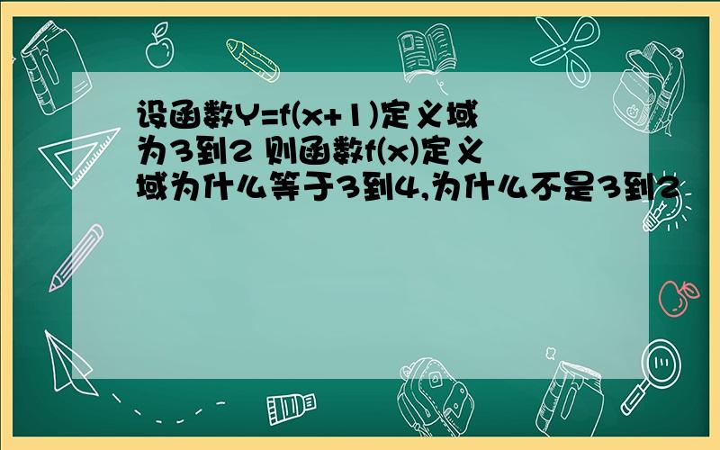 设函数Y=f(x+1)定义域为3到2 则函数f(x)定义域为什么等于3到4,为什么不是3到2