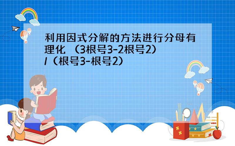 利用因式分解的方法进行分母有理化 （3根号3-2根号2）/（根号3-根号2）