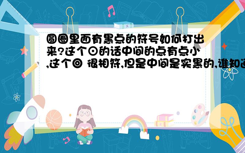 圆圈里面有黑点的符号如何打出来?这个⊙的话中间的点有点小,这个◎ 很相符,但是中间是实黑的,谁知道?