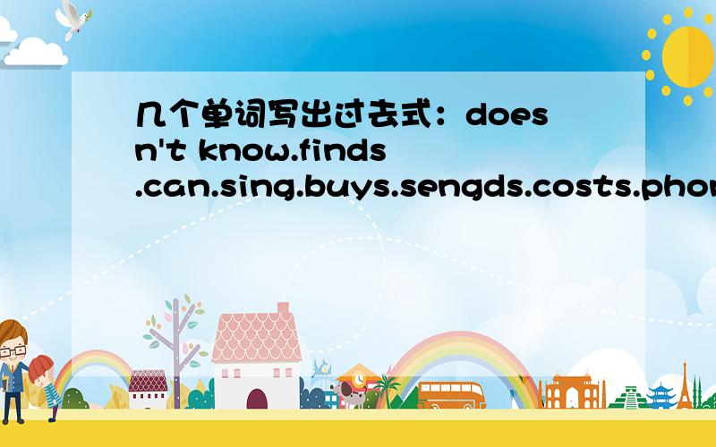 几个单词写出过去式：doesn't know.finds.can.sing.buys.sengds.costs.phon