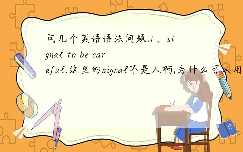 问几个英语语法问题,1、signal to be careful.这里的signal不是人啊,为什么可以用to be?t