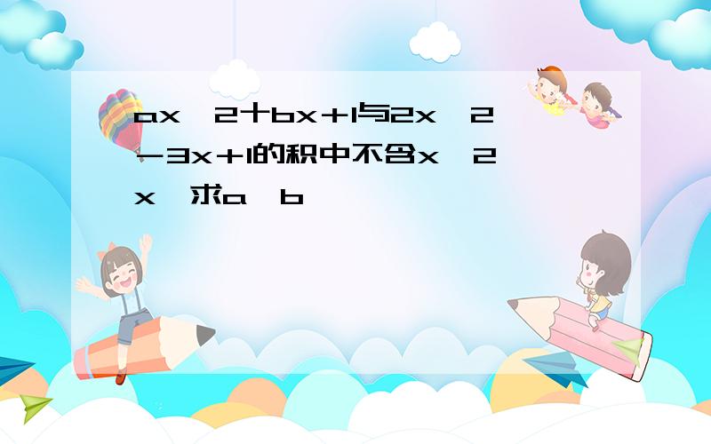 ax＾2十bx＋1与2x＾2－3x＋1的积中不含x＾2、x,求a、b