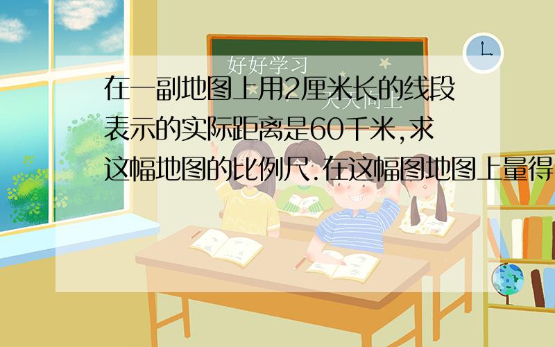 在一副地图上用2厘米长的线段表示的实际距离是60千米,求这幅地图的比例尺.在这幅图地图上量得甲、乙两地的距离是6厘米,甲