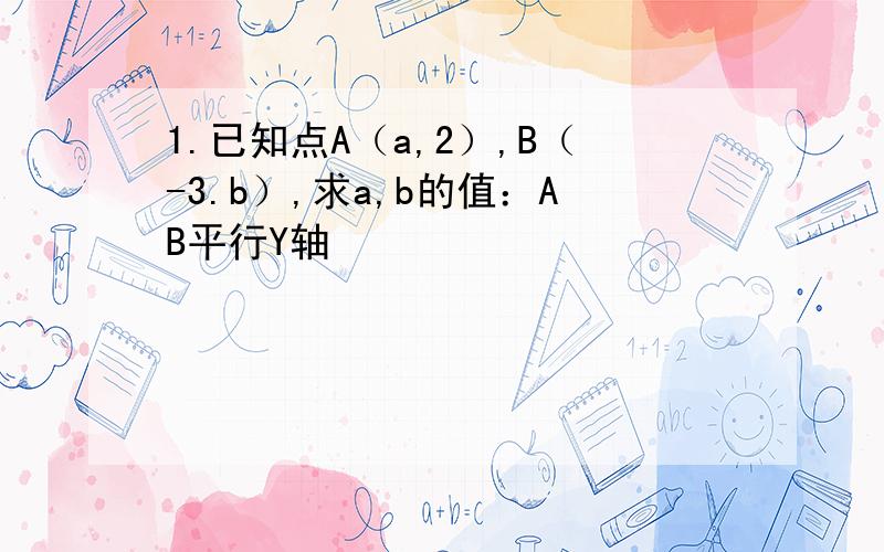 1.已知点A（a,2）,B（-3.b）,求a,b的值：AB平行Y轴