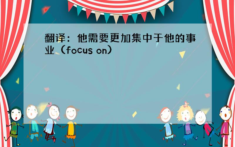 翻译：他需要更加集中于他的事业（focus on）