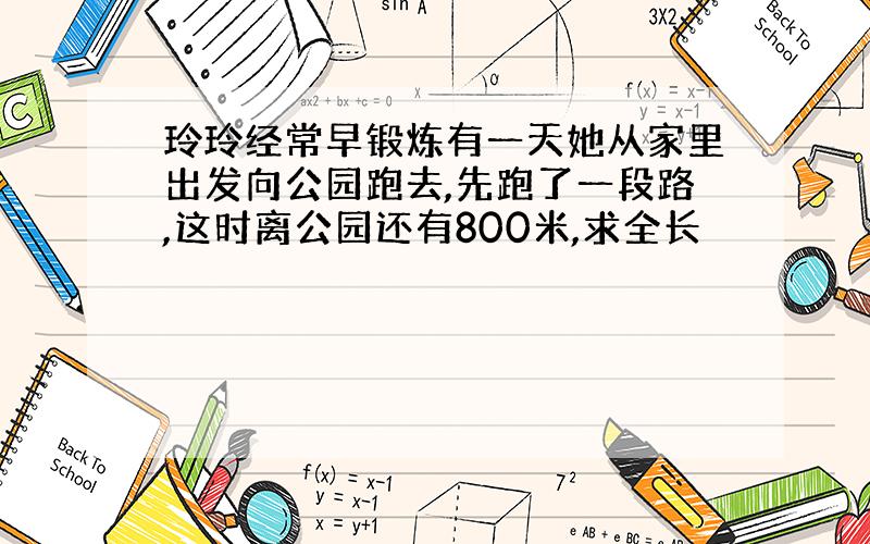 玲玲经常早锻炼有一天她从家里出发向公园跑去,先跑了一段路,这时离公园还有800米,求全长