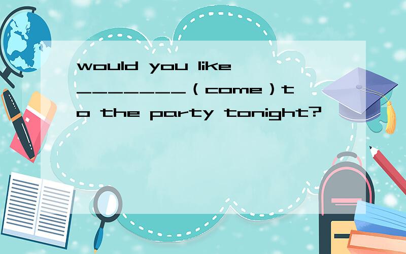 would you like_______（come）to the party tonight?