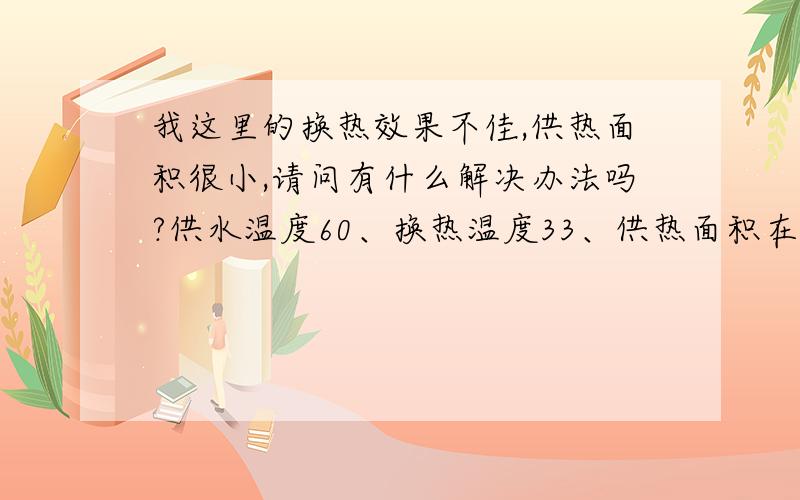 我这里的换热效果不佳,供热面积很小,请问有什么解决办法吗?供水温度60、换热温度33、供热面积在5000m2