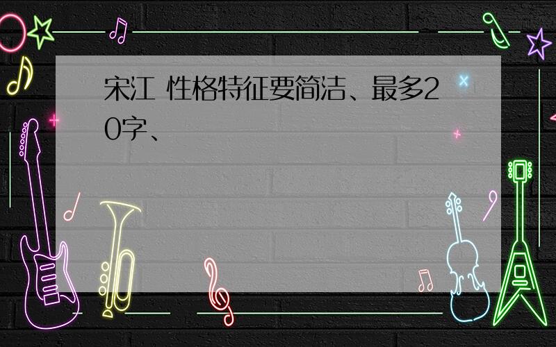 宋江 性格特征要简洁、最多20字、