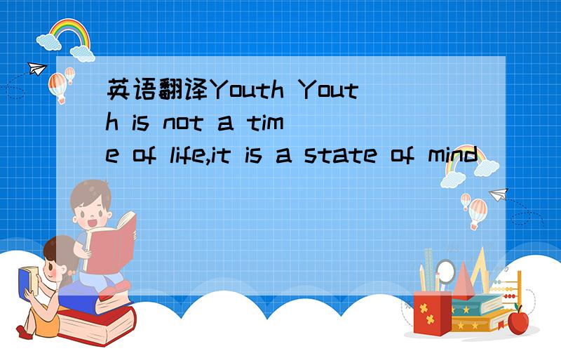 英语翻译Youth Youth is not a time of life,it is a state of mind