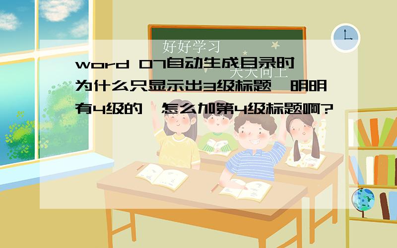 word 07自动生成目录时为什么只显示出3级标题,明明有4级的,怎么加第4级标题啊?