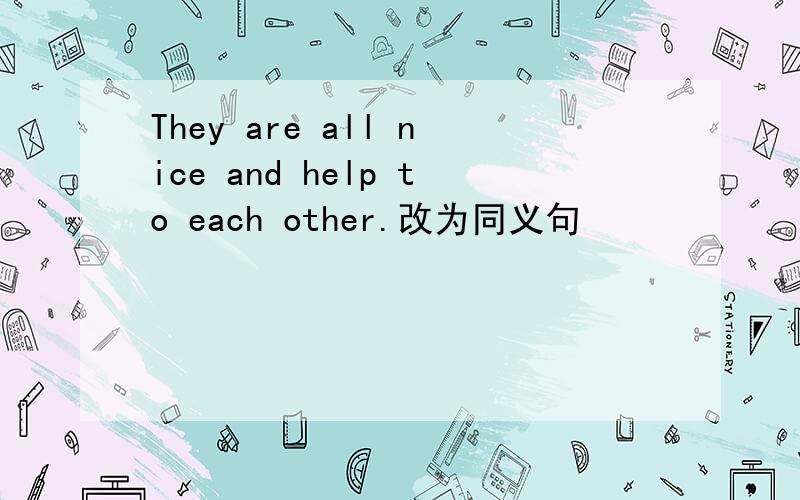 They are all nice and help to each other.改为同义句