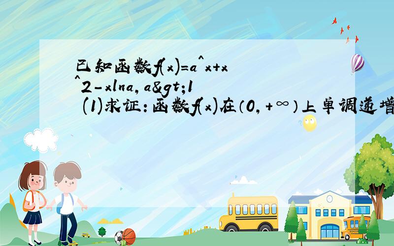 已知函数f(x)=a^x+x^2-xlna,a>1 (1)求证：函数f(x)在（0,+∞）上单调递增