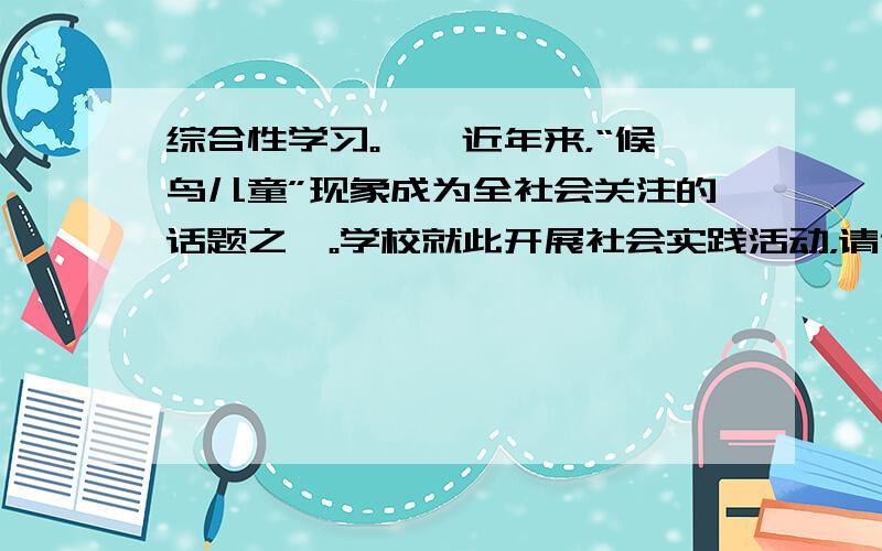 综合性学习。　　近年来，“候鸟儿童”现象成为全社会关注的话题之一。学校就此开展社会实践活动，请你完成下列任务。1．下面是