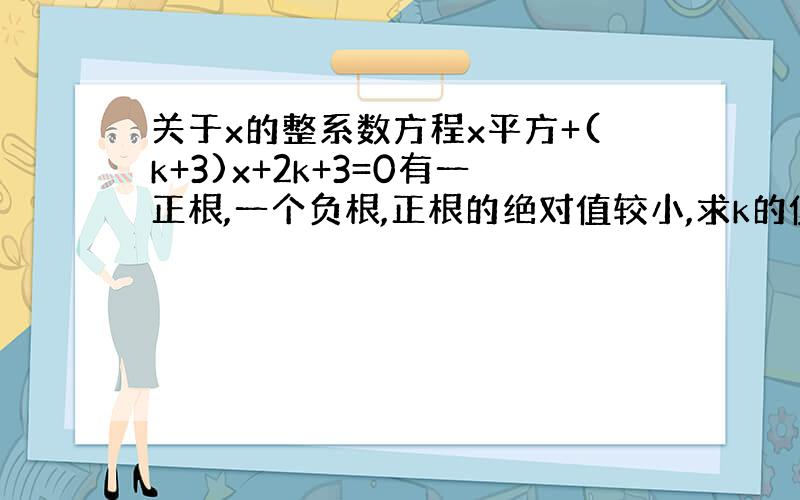 关于x的整系数方程x平方+(k+3)x+2k+3=0有一正根,一个负根,正根的绝对值较小,求k的值和方程的两个根.