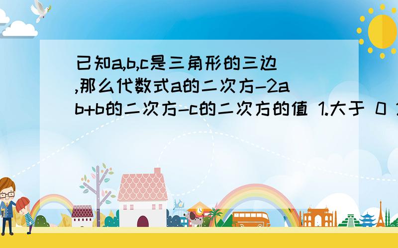 已知a,b,c是三角形的三边,那么代数式a的二次方-2ab+b的二次方-c的二次方的值 1.大于 0 2.小于 0