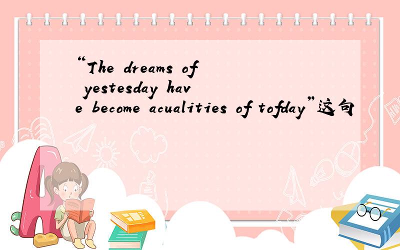 “The dreams of yestesday have become acualities of tofday”这句