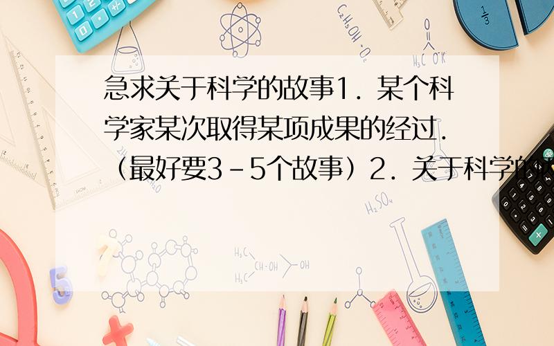 急求关于科学的故事1．某个科学家某次取得某项成果的经过．（最好要3－5个故事）2．关于科学的两面性以及对科学技术的全面认