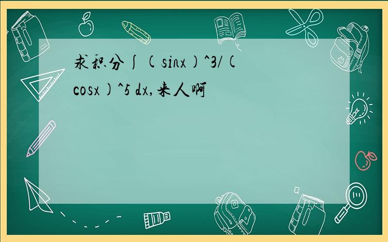 求积分∫(sinx)^3/(cosx)^5 dx,来人啊