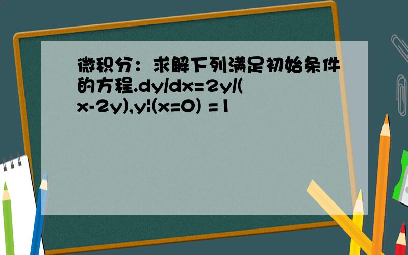 微积分：求解下列满足初始条件的方程.dy/dx=2y/(x-2y),y|(x=0) =1