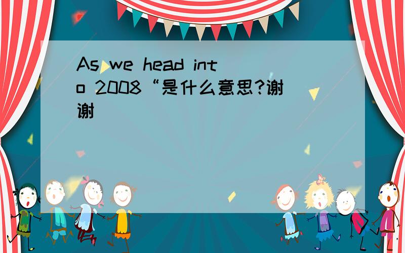 As we head into 2008“是什么意思?谢谢