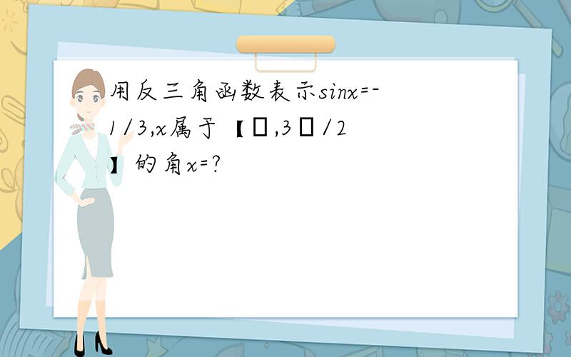 用反三角函数表示sinx=-1/3,x属于【π,3π/2】的角x=?