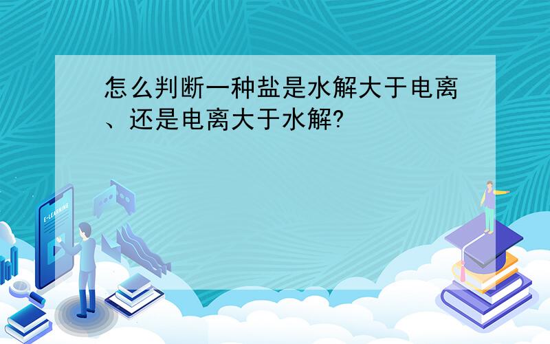 怎么判断一种盐是水解大于电离、还是电离大于水解?