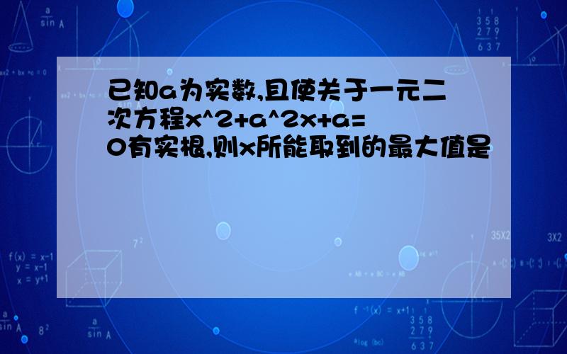 已知a为实数,且使关于一元二次方程x^2+a^2x+a=0有实根,则x所能取到的最大值是