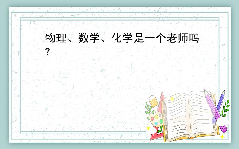 物理、数学、化学是一个老师吗?